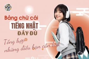 Bảng chữ cái tiếng Nhật đầy đủ - Tổng hợp những điều bạn cần biết!
